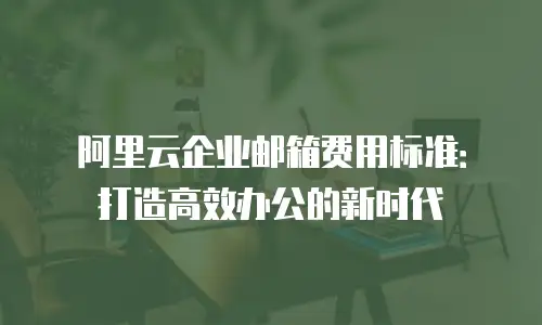 阿里云企业邮箱费用标准：打造高效办公的新时代