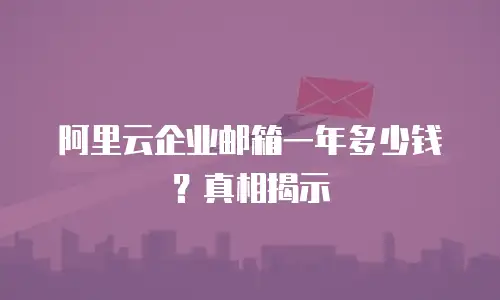 阿里云企业邮箱一年多少钱？真相揭示