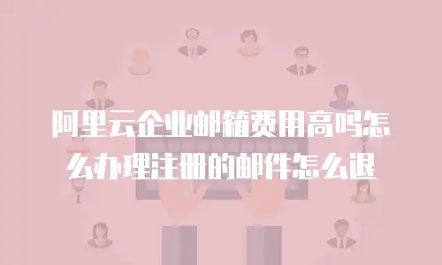 阿里云企业邮箱费用高吗怎么办理注册的邮件怎么退
