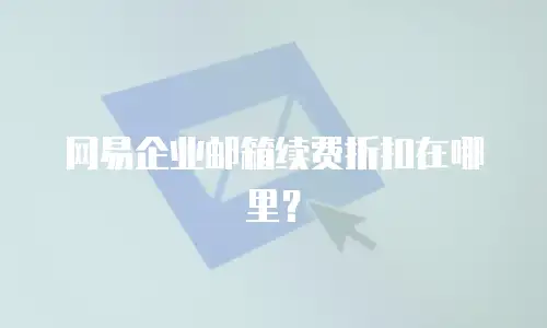 网易企业邮箱续费折扣在哪里?