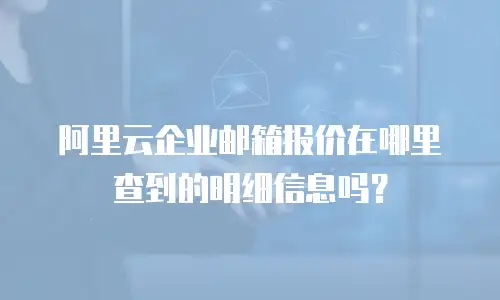 阿里云企业邮箱报价在哪里查到的明细信息吗？