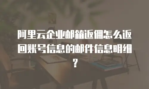阿里云企业邮箱返佣怎么返回账号信息的邮件信息明细？