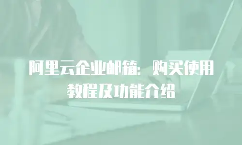 阿里云企业邮箱：购买使用教程及功能介绍