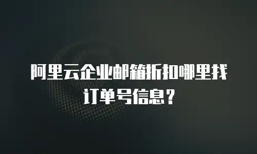阿里云企业邮箱折扣哪里找订单号信息？