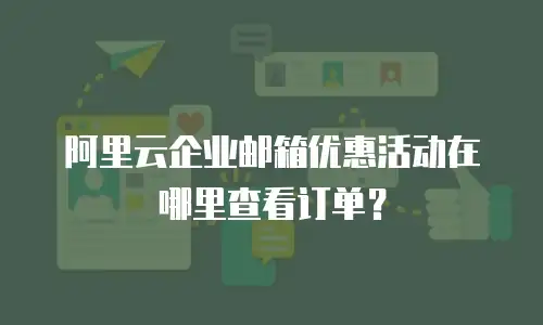 阿里云企业邮箱优惠活动在哪里查看订单？