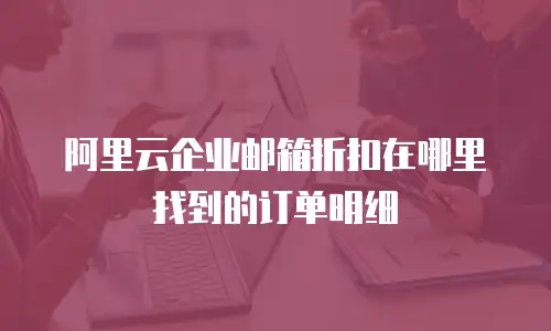阿里云企业邮箱折扣在哪里找到的订单明细