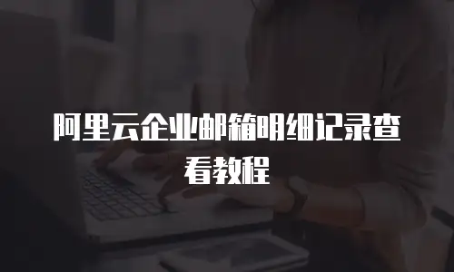阿里云企业邮箱明细记录查看教程