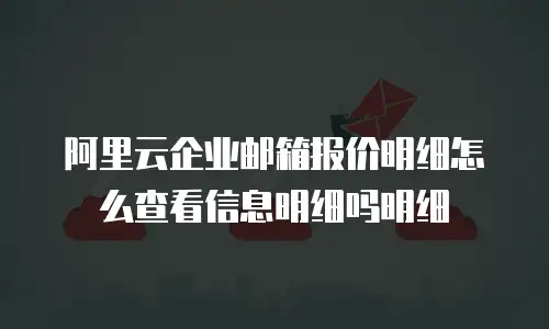 阿里云企业邮箱报价明细怎么查看信息明细吗明细