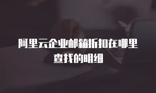 阿里云企业邮箱折扣在哪里查找的明细