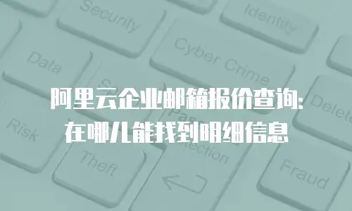 阿里云企业邮箱报价查询：在哪儿能找到明细信息