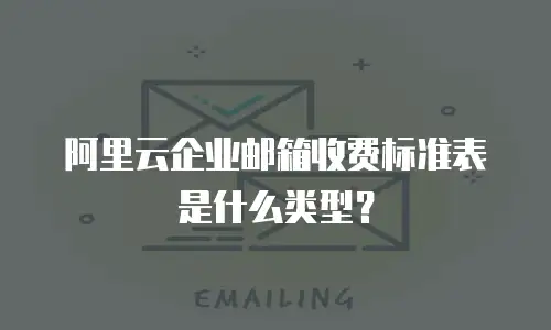 阿里云企业邮箱收费标准表是什么类型？