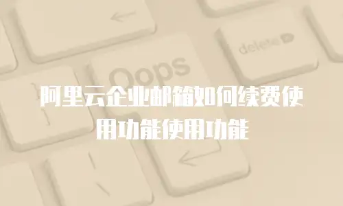 阿里云企业邮箱如何续费使用功能使用功能