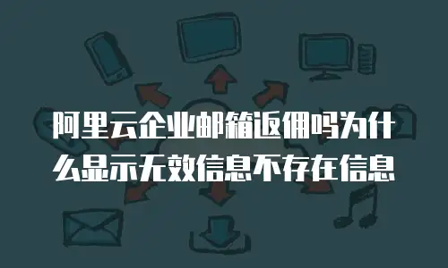 阿里云企业邮箱返佣吗为什么显示无效信息不存在信息