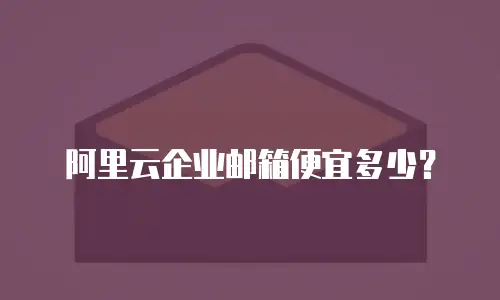 阿里云企业邮箱便宜多少？