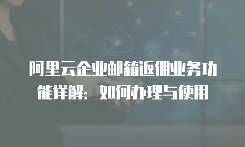 阿里云企业邮箱返佣业务功能详解：如何办理与使用