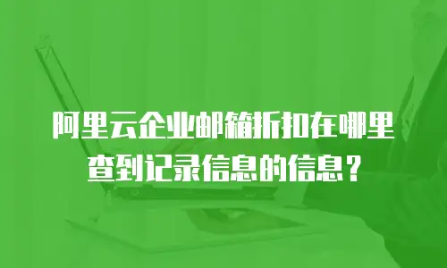 阿里云企业邮箱折扣在哪里查到记录信息的信息?