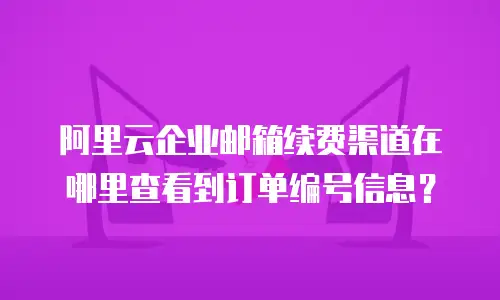 阿里云企业邮箱续费渠道在哪里查看到订单编号信息？