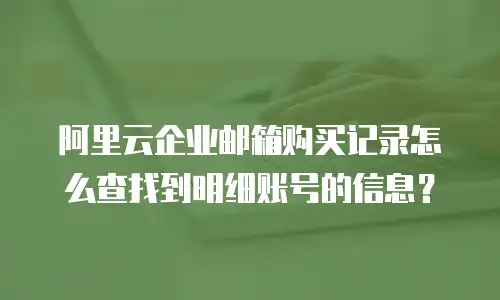 阿里云企业邮箱购买记录怎么查找到明细账号的信息？