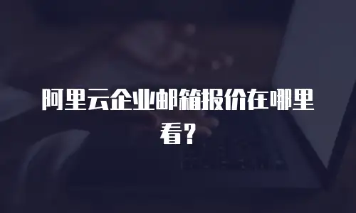 阿里云企业邮箱报价在哪里看？