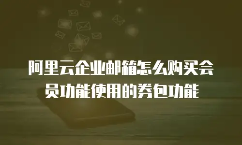 阿里云企业邮箱怎么购买会员功能使用的券包功能