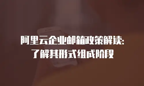 阿里云企业邮箱政策解读:了解其形式组成阶段