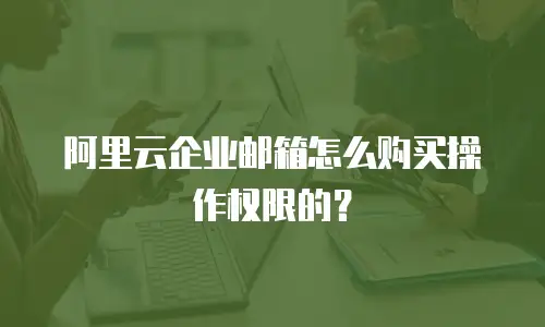 阿里云企业邮箱怎么购买操作权限的？