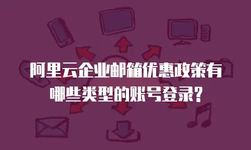 阿里云企业邮箱优惠政策有哪些类型的账号登录?