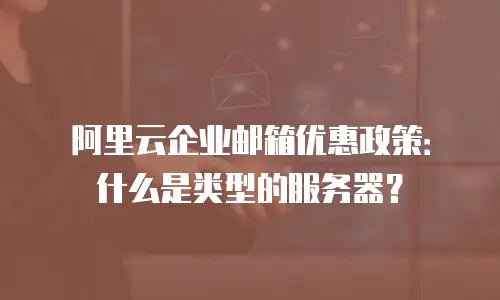 阿里云企业邮箱优惠政策：什么是类型的服务器？