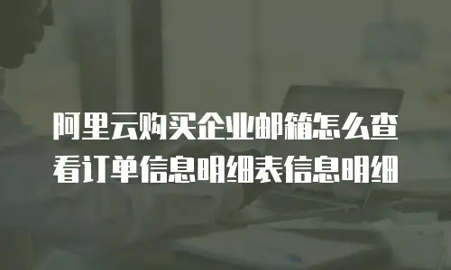 阿里云购买企业邮箱怎么查看订单信息明细表信息明细