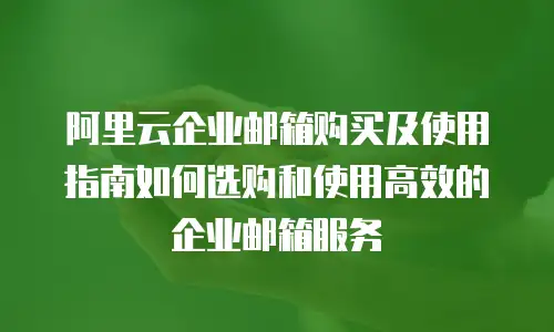 阿里云企业邮箱购买及使用指南如何选购和使用高效的企业邮箱服务