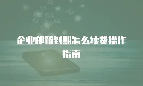 企业邮箱到期怎么续费操作指南