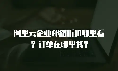 阿里云企业邮箱折扣哪里看？订单在哪里找？