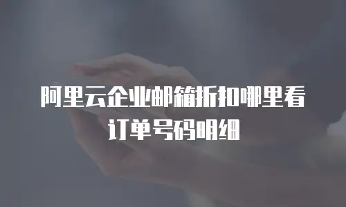 阿里云企业邮箱折扣哪里看订单号码明细