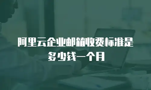 阿里云企业邮箱收费标准是多少钱一个月