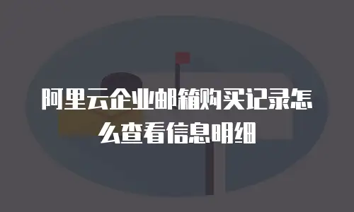 阿里云企业邮箱购买记录怎么查看信息明细