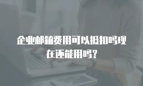 企业邮箱费用可以抵扣吗现在还能用吗？