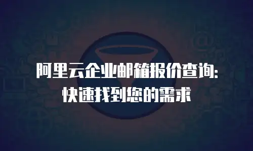 阿里云企业邮箱报价查询：快速找到您的需求