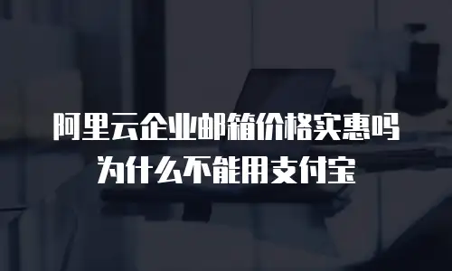 阿里云企业邮箱价格实惠吗为什么不能用支付宝