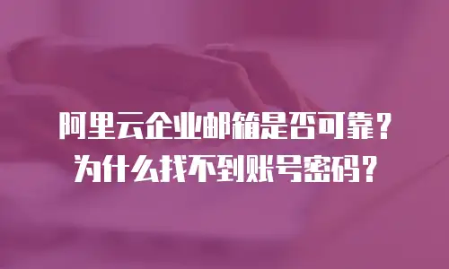 阿里云企业邮箱是否可靠？为什么找不到账号密码？