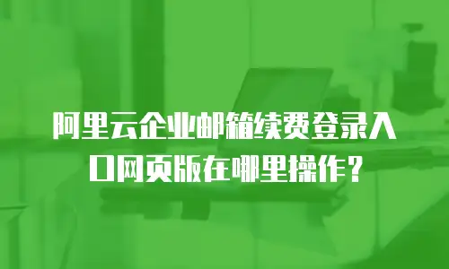 阿里云企业邮箱续费登录入口网页版在哪里操作？