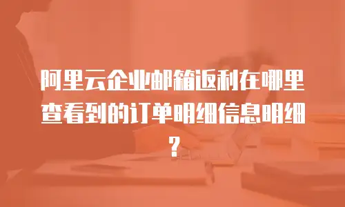 阿里云企业邮箱返利在哪里查看到的订单明细信息明细？