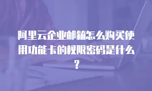 阿里云企业邮箱怎么购买使用功能卡的权限密码是什么？