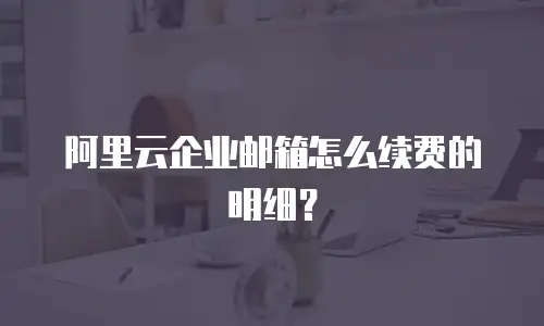 阿里云企业邮箱怎么续费的明细？