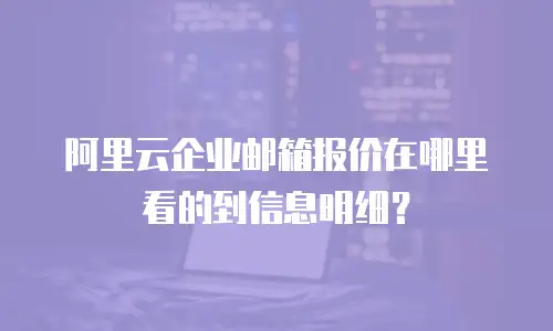 阿里云企业邮箱报价在哪里看的到信息明细？