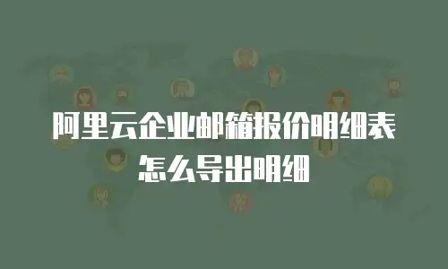 阿里云企业邮箱报价明细表怎么导出明细