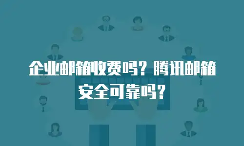 企业邮箱收费吗？腾讯邮箱安全可靠吗？