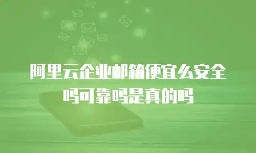 阿里云企业邮箱便宜么安全吗可靠吗是真的吗