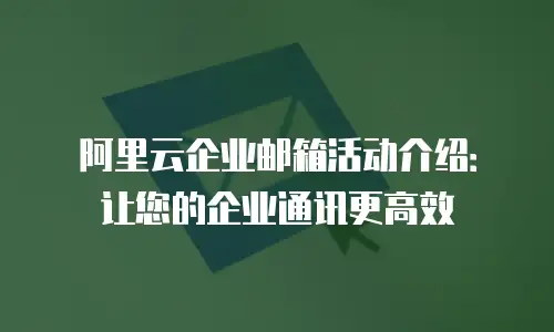 阿里云企业邮箱活动介绍：让您的企业通讯更高效
