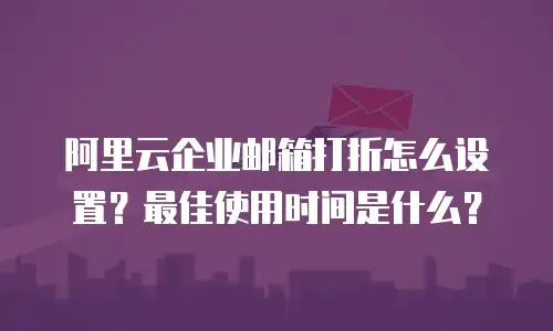 阿里云企业邮箱打折怎么设置？最佳使用时间是什么？