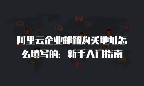 阿里云企业邮箱购买地址怎么填写的：新手入门指南